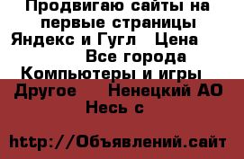 Продвигаю сайты на первые страницы Яндекс и Гугл › Цена ­ 8 000 - Все города Компьютеры и игры » Другое   . Ненецкий АО,Несь с.